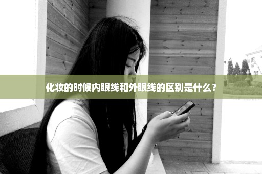 化妆的时候内眼线和外眼线的区别是什么？