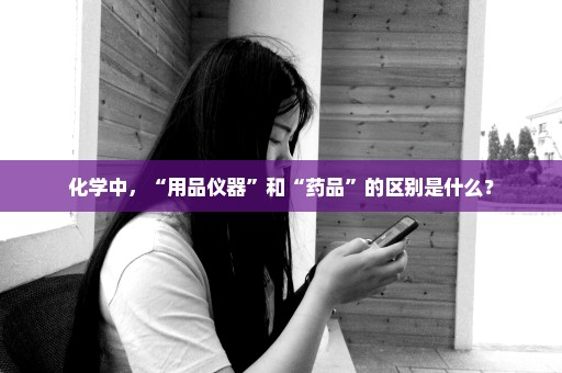 化学中，“用品仪器”和“药品”的区别是什么？