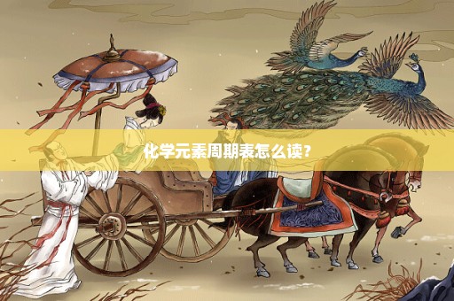 化学元素周期表怎么读？