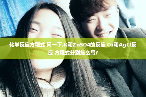 化学反应方程式 问一下,K和ZnSO4的反应 Cu和AgCl反应 方程式分别怎么写?