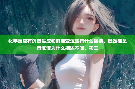 化学反应有沉淀生成和溶液变浑浊有什么区别，既然都是有沉淀为什么描述不同，初三