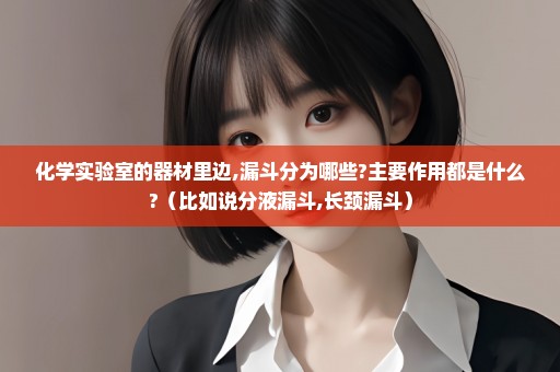 化学实验室的器材里边,漏斗分为哪些?主要作用都是什么?（比如说分液漏斗,长颈漏斗）