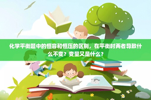 化学平衡题中的恒容和恒压的区别，在平衡时两者导致什么不变？变量又是什么？
