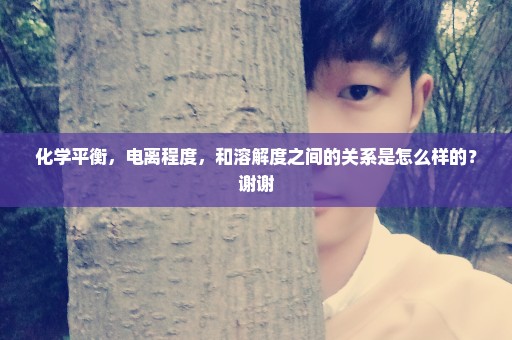 化学平衡，电离程度，和溶解度之间的关系是怎么样的？谢谢