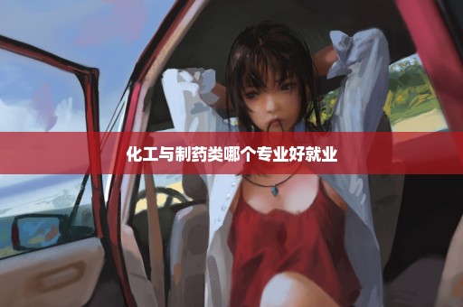 化工与制药类哪个专业好就业