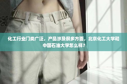 化工行业门类广泛，产品涉及很多方面，北京化工大学和中国石油大学怎么样？