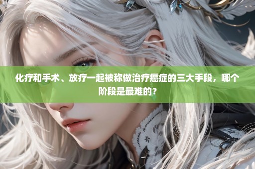 化疗和手术、放疗一起被称做治疗癌症的三大手段，哪个阶段是最难的？