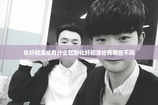 化纤和涤纶有什么区别化纤和涤纶有哪些不同