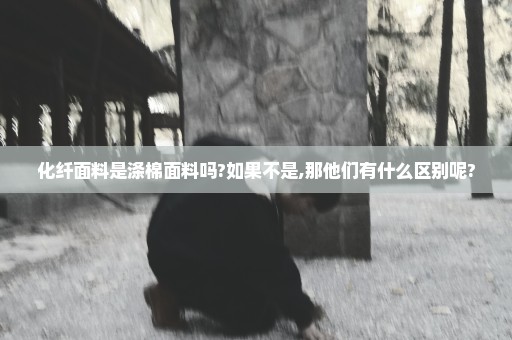 化纤面料是涤棉面料吗?如果不是,那他们有什么区别呢?