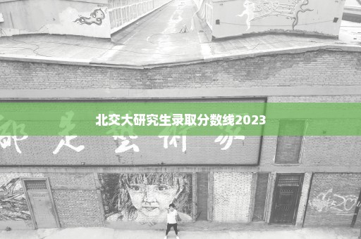北交大研究生录取分数线2023