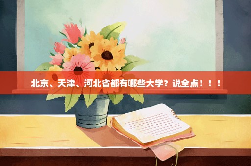 北京、天津、河北省都有哪些大学？说全点！！！