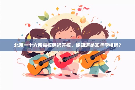 北京一十六所高校延迟开校，你知道是哪些学校吗？