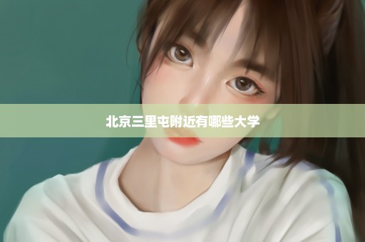 北京三里屯附近有哪些大学