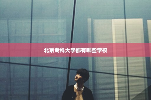 北京专科大学都有哪些学校
