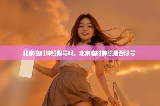 北京临时牌照限号吗，北京临时牌照是否限号 
