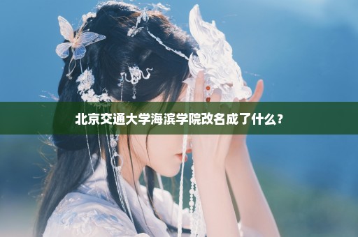 北京交通大学海滨学院改名成了什么？