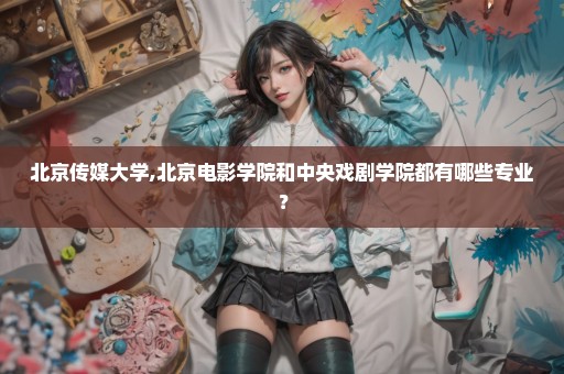 北京传媒大学,北京电影学院和中央戏剧学院都有哪些专业？