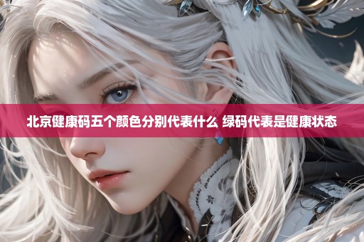 北京健康码五个颜色分别代表什么 绿码代表是健康状态