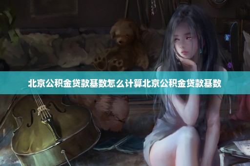 北京公积金贷款基数怎么计算北京公积金贷款基数