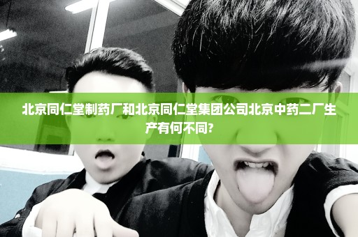 北京同仁堂制药厂和北京同仁堂集团公司北京中药二厂生产有何不同?