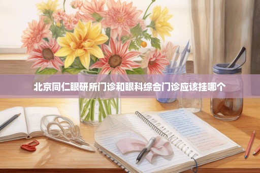 北京同仁眼研所门诊和眼科综合门诊应该挂哪个