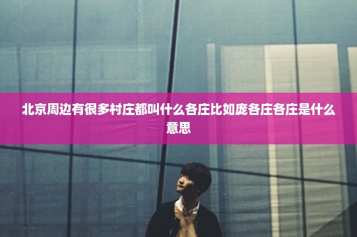 北京周边有很多村庄都叫什么各庄比如庞各庄各庄是什么意思
