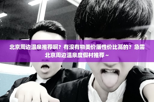 北京周边温泉推荐啊？有没有物美价廉性价比高的？急需北京周边温泉度假村推荐～