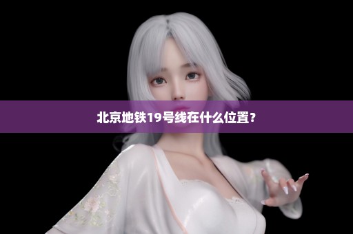 北京地铁19号线在什么位置？