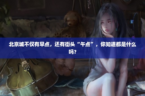 北京城不仅有早点，还有街头“午点”，你知道都是什么吗？