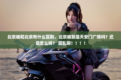 北京城和北京有什么区别，北京城就是天安门广场吗？还是怎么样？ 混乱啊！！！！
