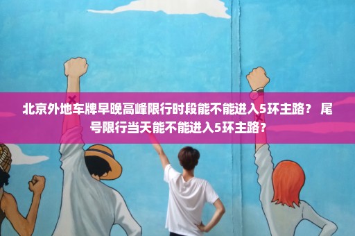 北京外地车牌早晚高峰限行时段能不能进入5环主路？ 尾号限行当天能不能进入5环主路？