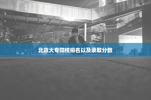 北京大专院校排名以及录取分数