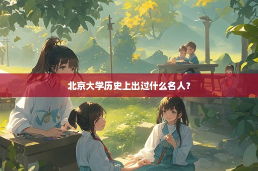 北京大学历史上出过什么名人？