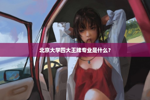 北京大学四大王牌专业是什么？