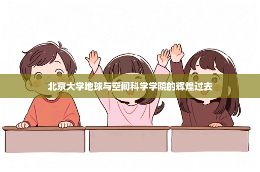 北京大学地球与空间科学学院的辉煌过去