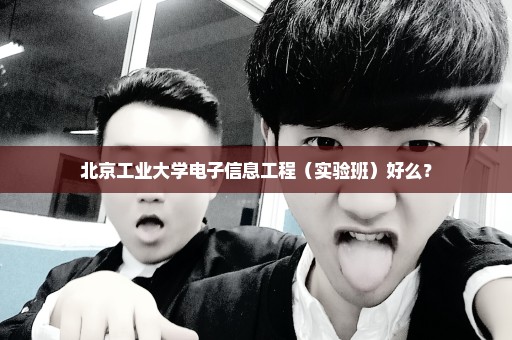 北京工业大学电子信息工程（实验班）好么？