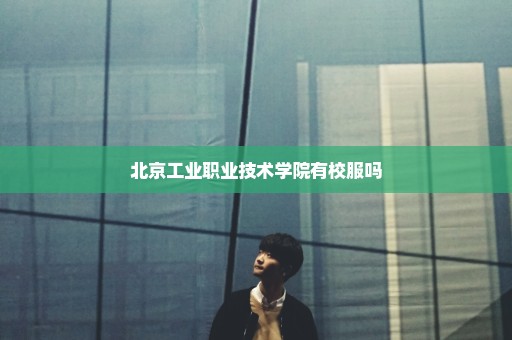 北京工业职业技术学院有校服吗