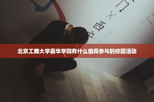 北京工商大学嘉华学院有什么值得参与的校园活动