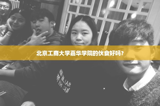 北京工商大学嘉华学院的伙食好吗？