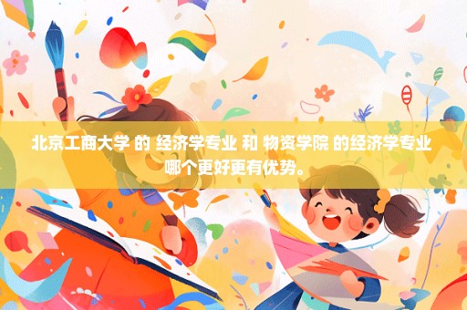 北京工商大学 的 经济学专业 和 物资学院 的经济学专业 哪个更好更有优势。