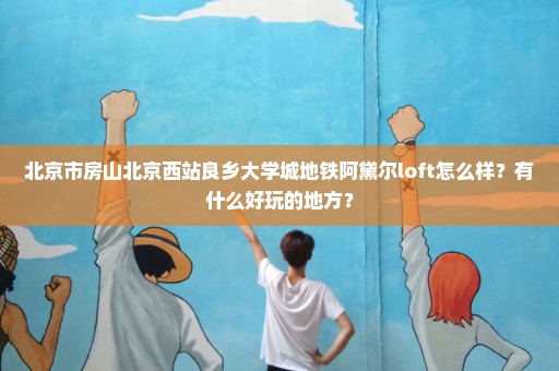 北京市房山北京西站良乡大学城地铁阿黛尔loft怎么样？有什么好玩的地方？