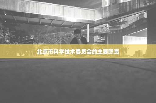 北京市科学技术委员会的主要职责
