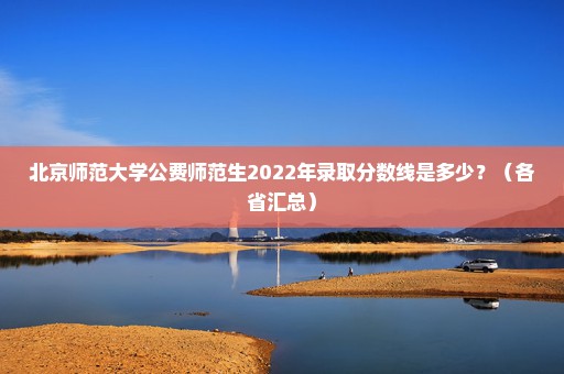 北京师范大学公费师范生2022年录取分数线是多少？（各省汇总）