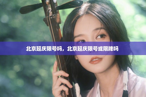 北京延庆限号吗，北京延庆限号或限牌吗 