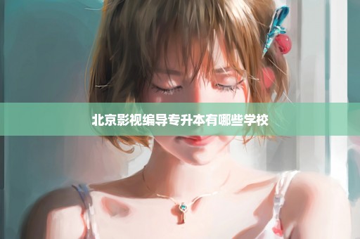 北京影视编导专升本有哪些学校
