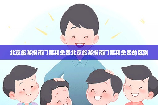 北京旅游指南门票和免费北京旅游指南门票和免费的区别