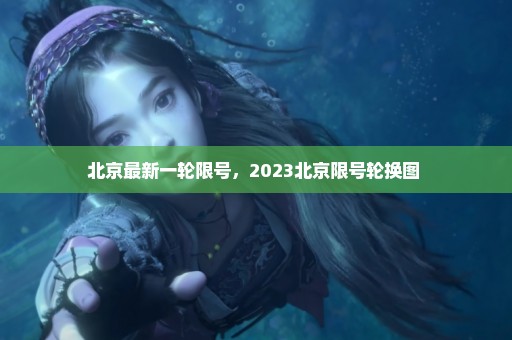 北京最新一轮限号，2023北京限号轮换图 
