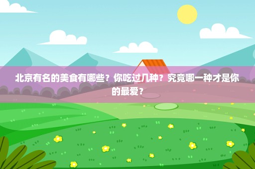 北京有名的美食有哪些？你吃过几种？究竟哪一种才是你的最爱？