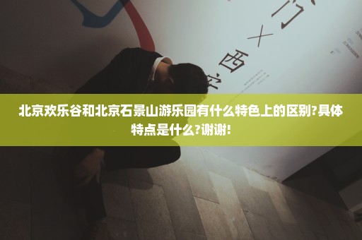 北京欢乐谷和北京石景山游乐园有什么特色上的区别?具体特点是什么?谢谢!