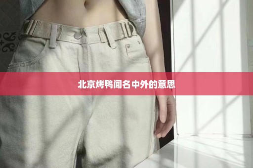 北京烤鸭闻名中外的意思